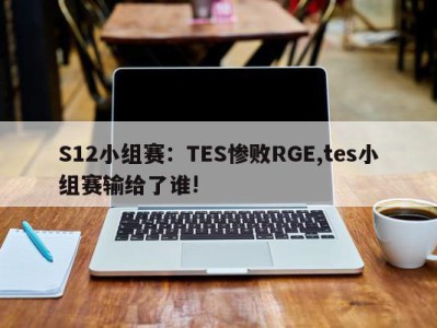 S12小组赛：TES惨败RGE,tes小组赛输给了谁!