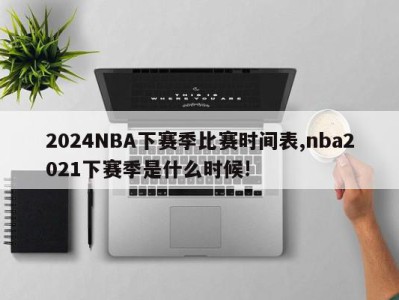 2024NBA下赛季比赛时间表,nba2021下赛季是什么时候!