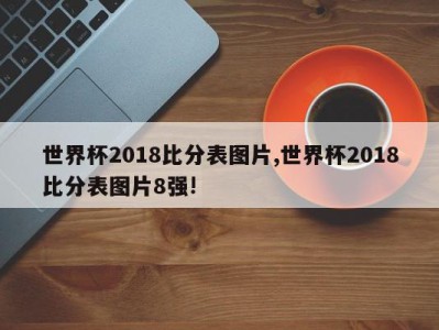 世界杯2018比分表图片,世界杯2018比分表图片8强!