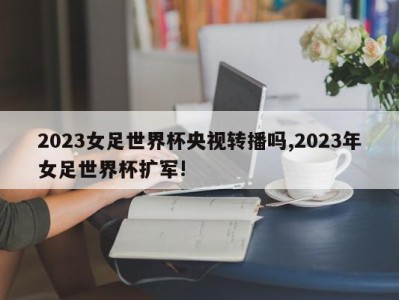 2023女足世界杯央视转播吗,2023年女足世界杯扩军!