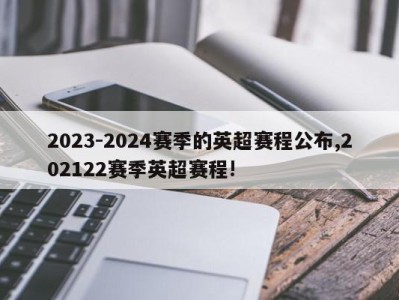 2023-2024赛季的英超赛程公布,202122赛季英超赛程!