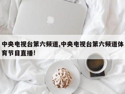 中央电视台第六频道,中央电视台第六频道体育节目直播!