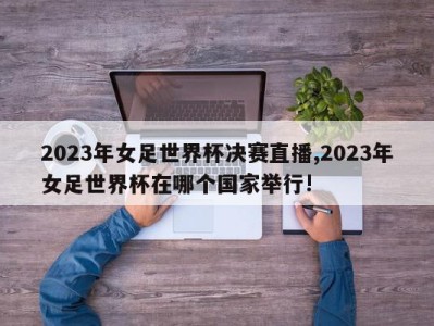 2023年女足世界杯决赛直播,2023年女足世界杯在哪个国家举行!