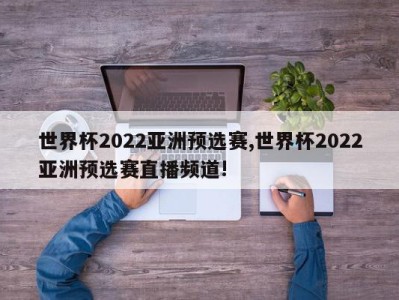 世界杯2022亚洲预选赛,世界杯2022亚洲预选赛直播频道!