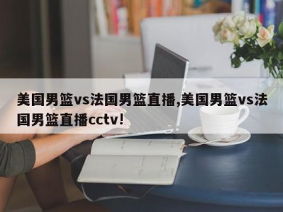 美国男篮vs法国男篮直播,美国男篮vs法国男篮直播cctv!