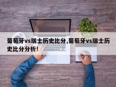 葡萄牙vs瑞士历史比分,葡萄牙vs瑞士历史比分分析!