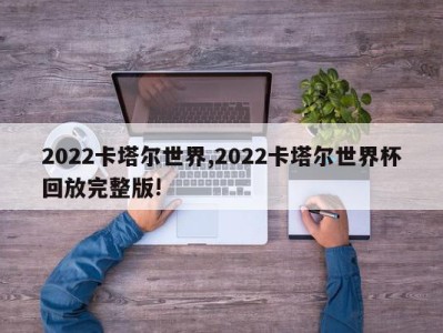 2022卡塔尔世界,2022卡塔尔世界杯回放完整版!