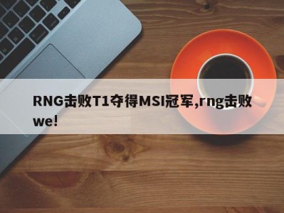 RNG击败T1夺得MSI冠军,rng击败we!