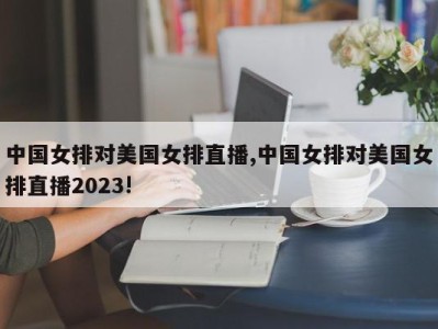 中国女排对美国女排直播,中国女排对美国女排直播2023!