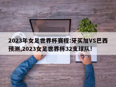 2023年女足世界杯赛程:牙买加VS巴西预测,2023女足世界杯32支球队!