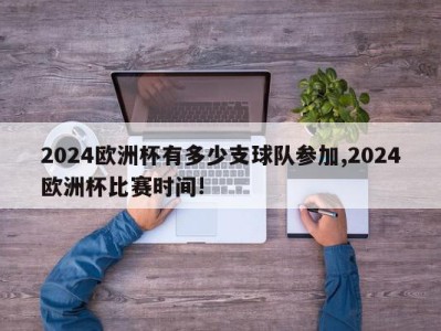 2024欧洲杯有多少支球队参加,2024欧洲杯比赛时间!