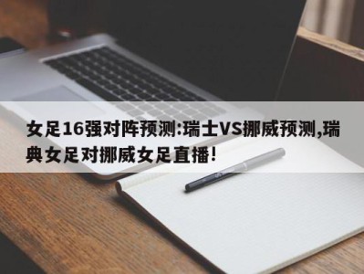 女足16强对阵预测:瑞士VS挪威预测,瑞典女足对挪威女足直播!