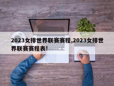 2023女排世界联赛赛程,2023女排世界联赛赛程表!