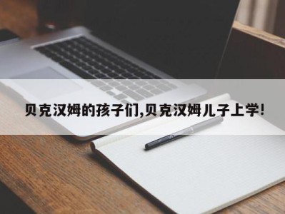 贝克汉姆的孩子们,贝克汉姆儿子上学!