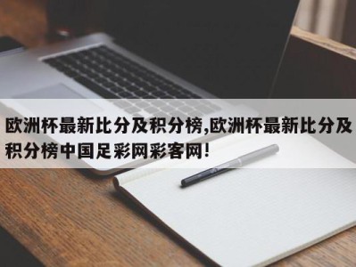 欧洲杯最新比分及积分榜,欧洲杯最新比分及积分榜中国足彩网彩客网!