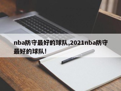 nba防守最好的球队,2021nba防守最好的球队!