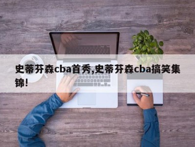 史蒂芬森cba首秀,史蒂芬森cba搞笑集锦!