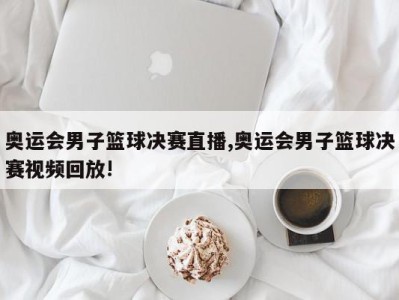 奥运会男子篮球决赛直播,奥运会男子篮球决赛视频回放!