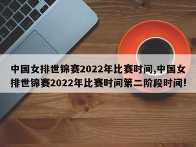 中国女排世锦赛2022年比赛时间,中国女排世锦赛2022年比赛时间第二阶段时间!