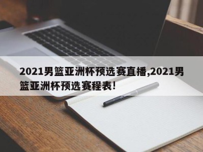 2021男篮亚洲杯预选赛直播,2021男篮亚洲杯预选赛程表!