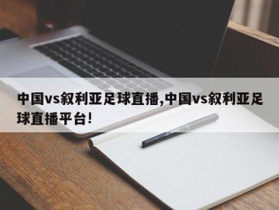 中国vs叙利亚足球直播,中国vs叙利亚足球直播平台!