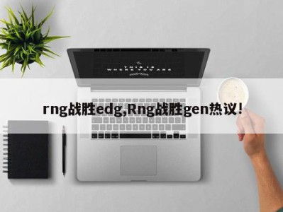 rng战胜edg,Rng战胜gen热议!