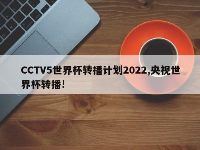 CCTV5世界杯转播计划2022,央视世界杯转播!