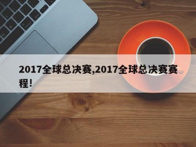 2017全球总决赛,2017全球总决赛赛程!