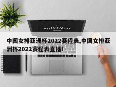 中国女排亚洲杯2022赛程表,中国女排亚洲杯2022赛程表直播!