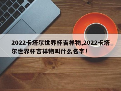 2022卡塔尔世界杯吉祥物,2022卡塔尔世界杯吉祥物叫什么名字!