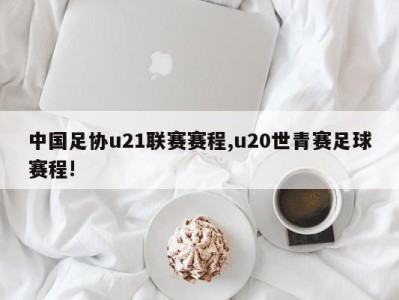 中国足协u21联赛赛程,u20世青赛足球赛程!