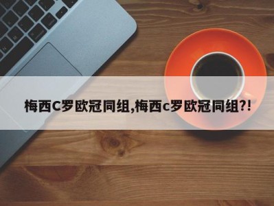 梅西C罗欧冠同组,梅西c罗欧冠同组?!