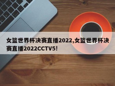 女篮世界杯决赛直播2022,女篮世界杯决赛直播2022CCTV5!