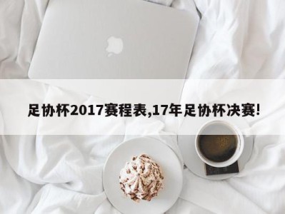 足协杯2017赛程表,17年足协杯决赛!