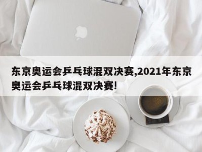 东京奥运会乒乓球混双决赛,2021年东京奥运会乒乓球混双决赛!