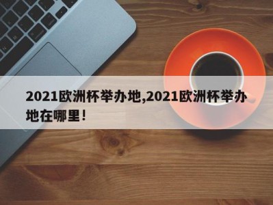 2021欧洲杯举办地,2021欧洲杯举办地在哪里!