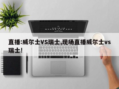 直播:威尔士VS瑞士,现场直播威尔士vs瑞士!