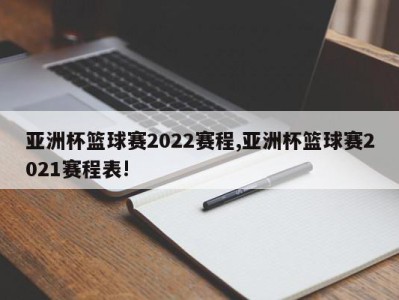 亚洲杯篮球赛2022赛程,亚洲杯篮球赛2021赛程表!