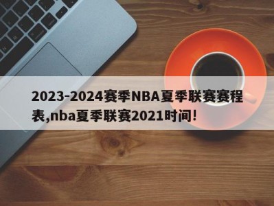 2023-2024赛季NBA夏季联赛赛程表,nba夏季联赛2021时间!