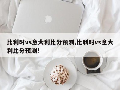 比利时vs意大利比分预测,比利时vs意大利比分预测!