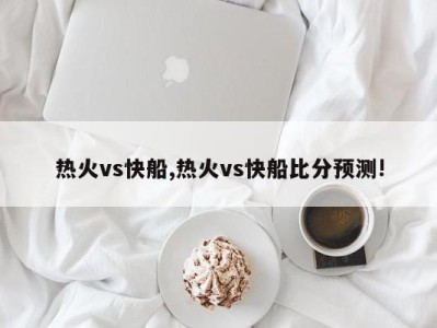 热火vs快船,热火vs快船比分预测!