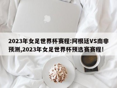 2023年女足世界杯赛程:阿根廷VS南非预测,2023年女足世界杯预选赛赛程!