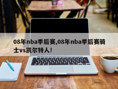 08年nba季后赛,08年nba季后赛骑士vs凯尔特人!