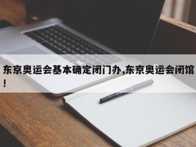 东京奥运会基本确定闭门办,东京奥运会闭馆!