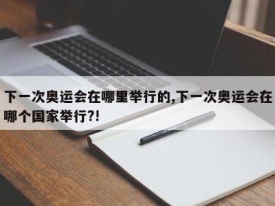 下一次奥运会在哪里举行的,下一次奥运会在哪个国家举行?!