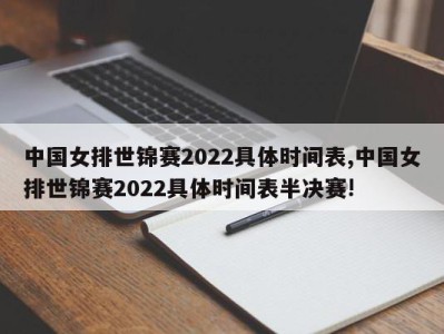 中国女排世锦赛2022具体时间表,中国女排世锦赛2022具体时间表半决赛!