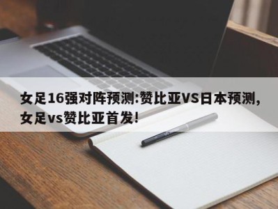 女足16强对阵预测:赞比亚VS日本预测,女足vs赞比亚首发!