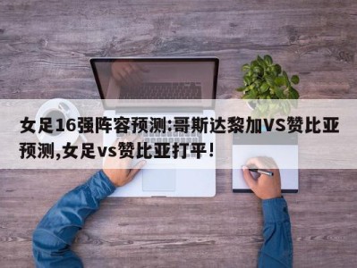 女足16强阵容预测:哥斯达黎加VS赞比亚预测,女足vs赞比亚打平!