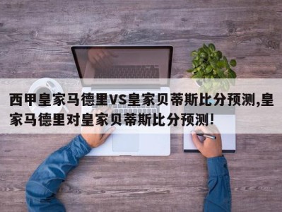 西甲皇家马德里VS皇家贝蒂斯比分预测,皇家马德里对皇家贝蒂斯比分预测!