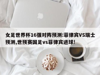 女足世界杯16强对阵预测:菲律宾VS瑞士预测,世预赛国足vs菲律宾进球!